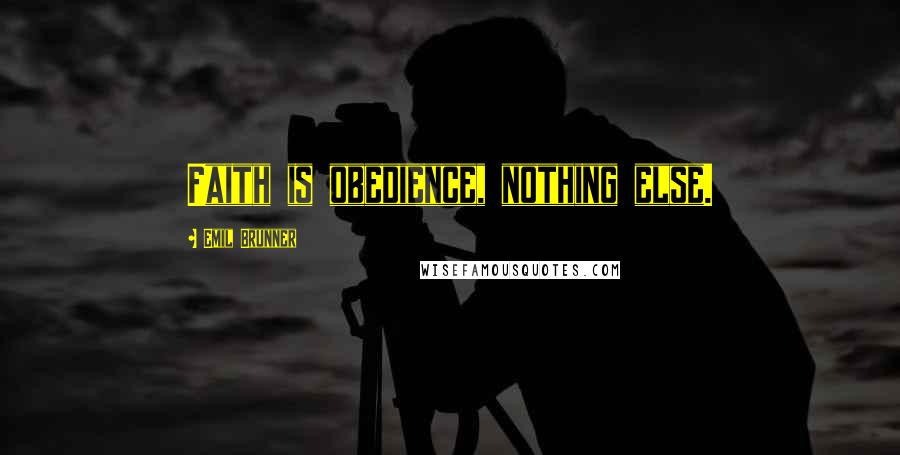 Emil Brunner Quotes: Faith is obedience, nothing else.