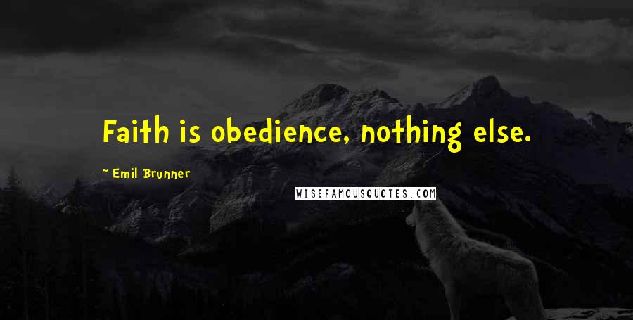 Emil Brunner Quotes: Faith is obedience, nothing else.