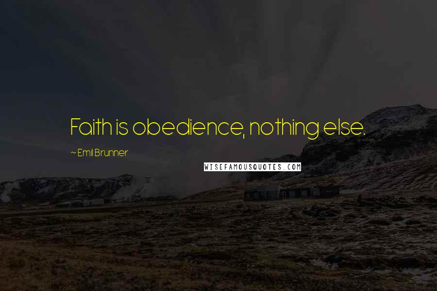 Emil Brunner Quotes: Faith is obedience, nothing else.