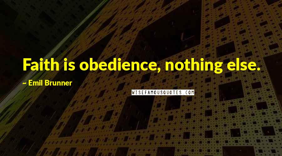 Emil Brunner Quotes: Faith is obedience, nothing else.