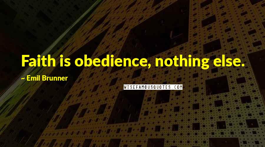 Emil Brunner Quotes: Faith is obedience, nothing else.