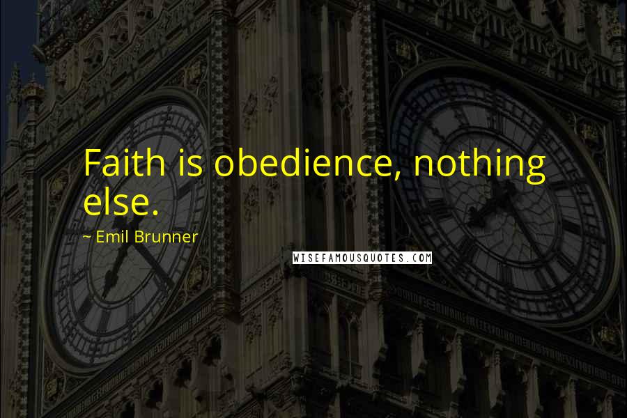 Emil Brunner Quotes: Faith is obedience, nothing else.