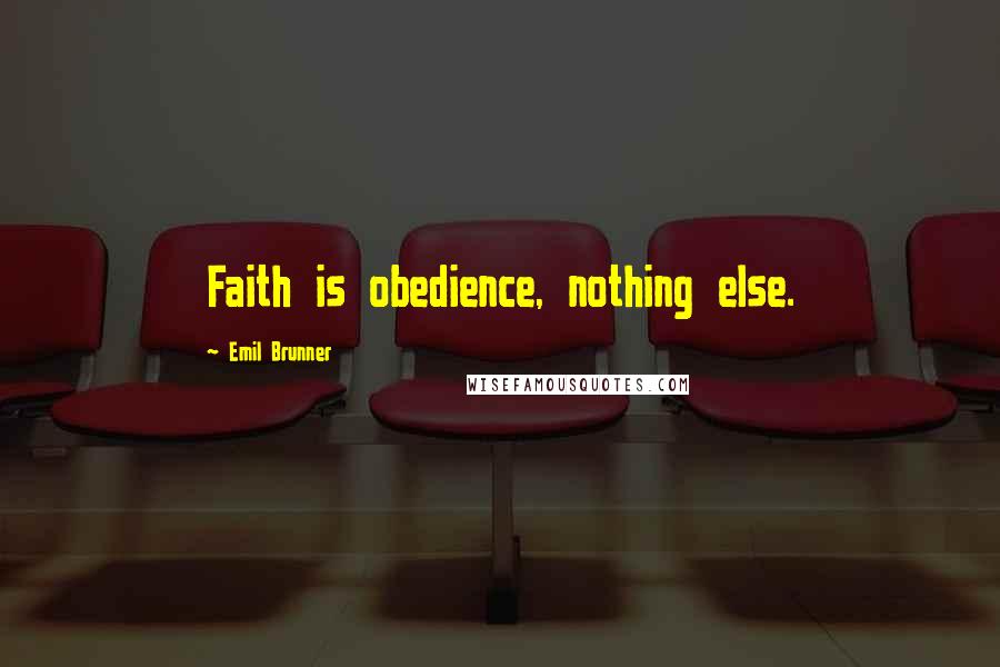 Emil Brunner Quotes: Faith is obedience, nothing else.