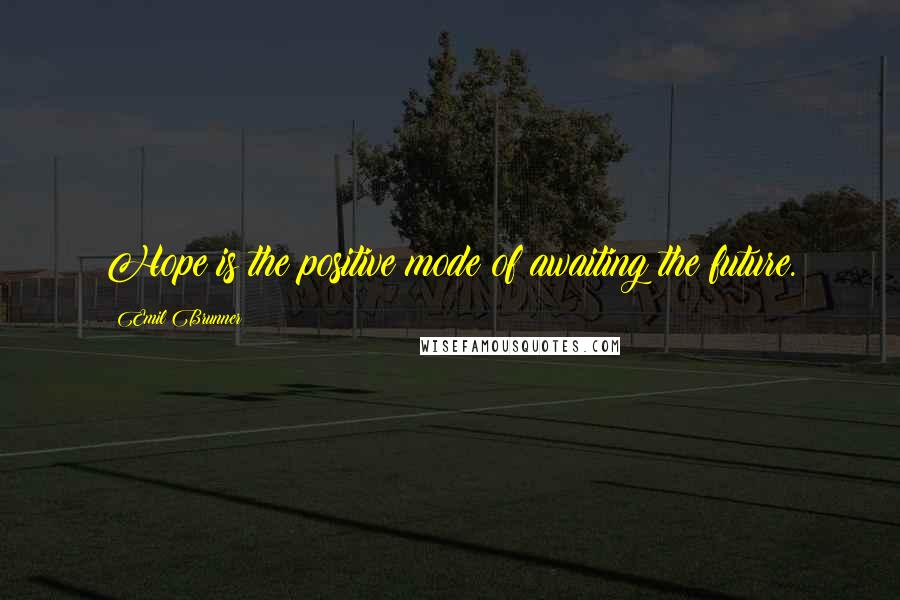 Emil Brunner Quotes: Hope is the positive mode of awaiting the future.