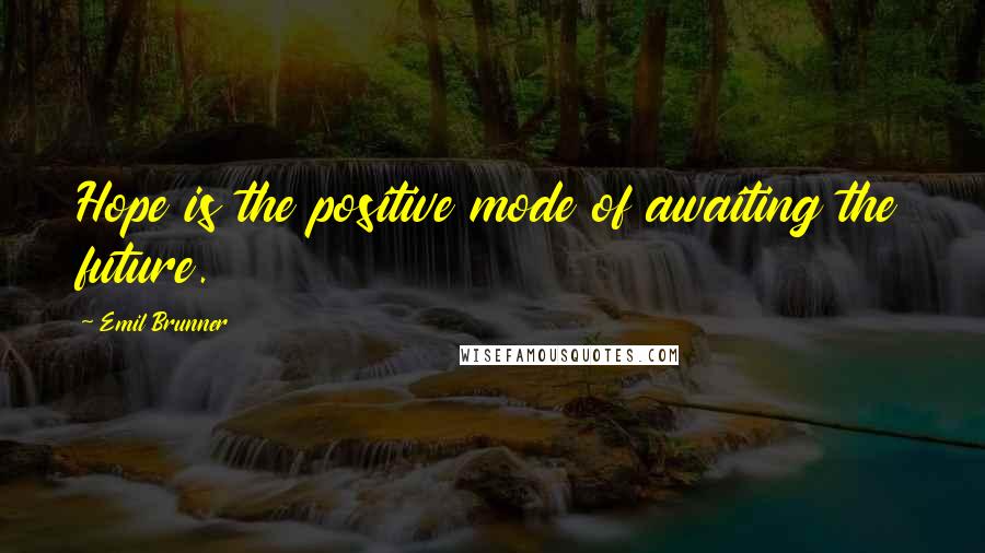 Emil Brunner Quotes: Hope is the positive mode of awaiting the future.
