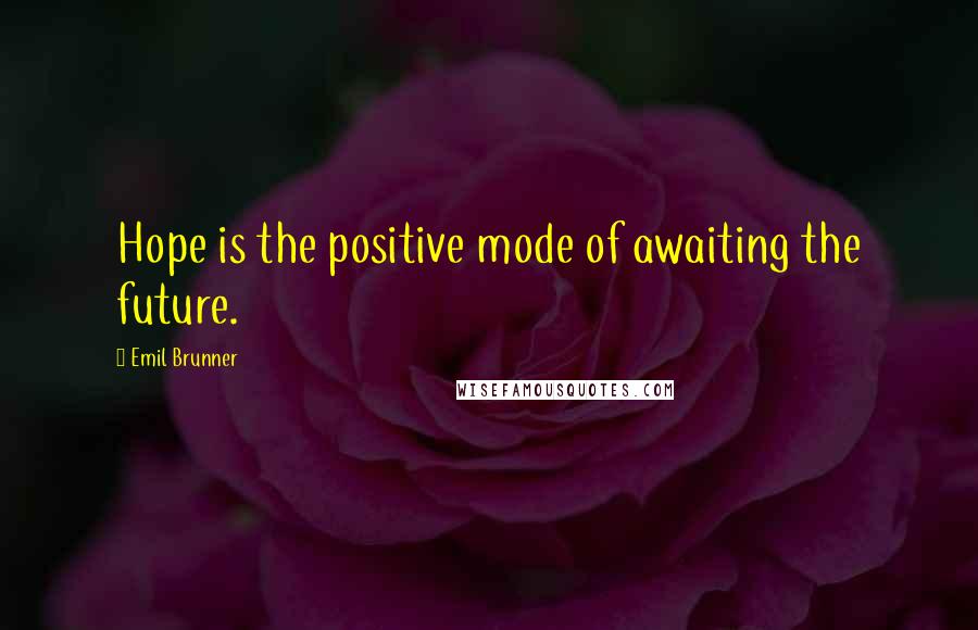 Emil Brunner Quotes: Hope is the positive mode of awaiting the future.
