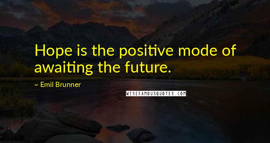 Emil Brunner Quotes: Hope is the positive mode of awaiting the future.
