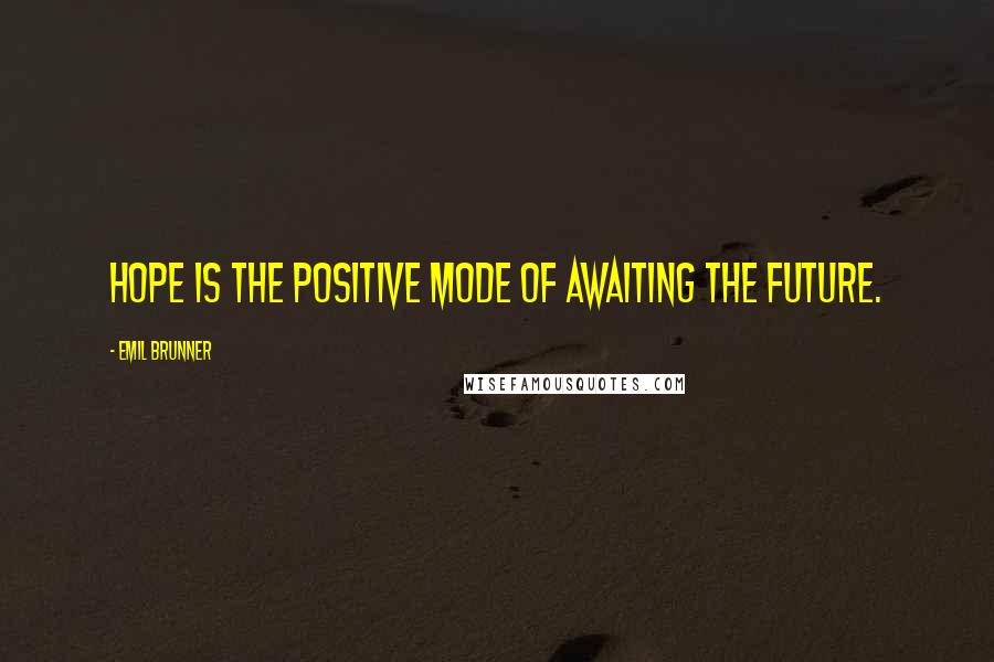 Emil Brunner Quotes: Hope is the positive mode of awaiting the future.