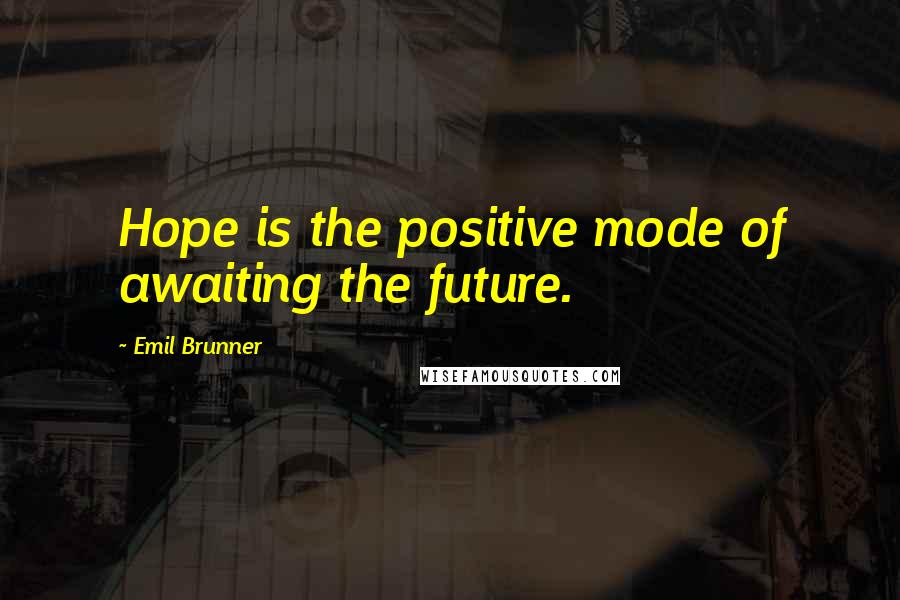 Emil Brunner Quotes: Hope is the positive mode of awaiting the future.