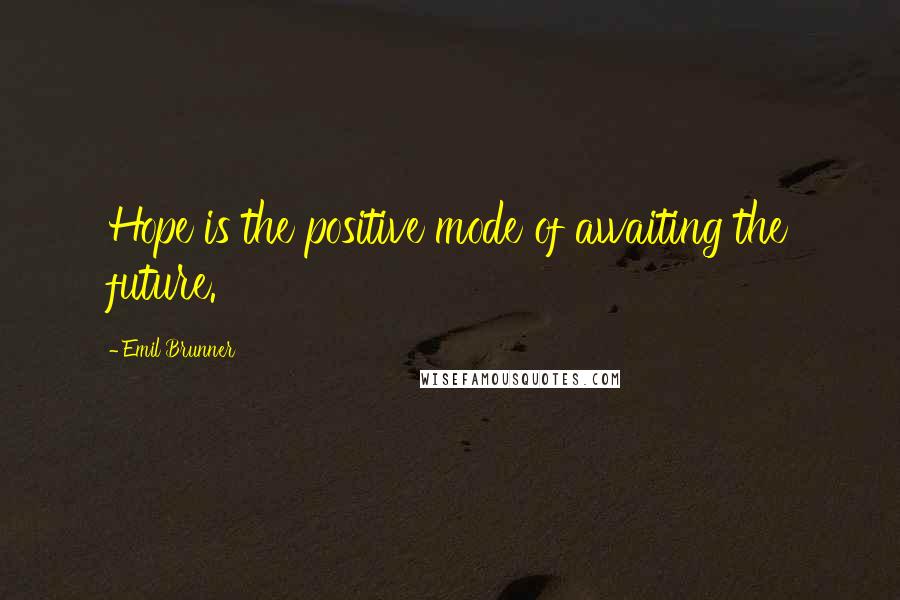 Emil Brunner Quotes: Hope is the positive mode of awaiting the future.