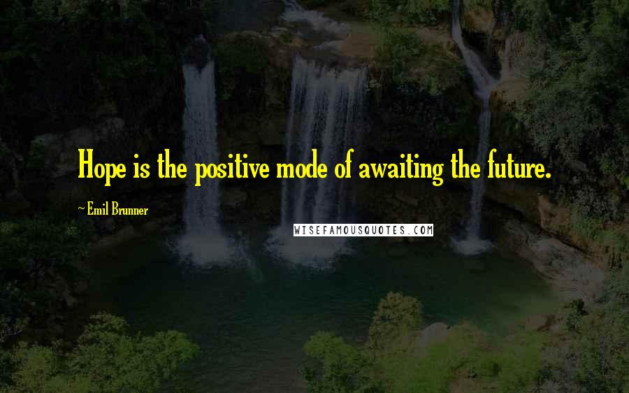 Emil Brunner Quotes: Hope is the positive mode of awaiting the future.