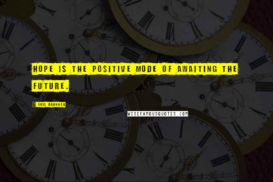 Emil Brunner Quotes: Hope is the positive mode of awaiting the future.