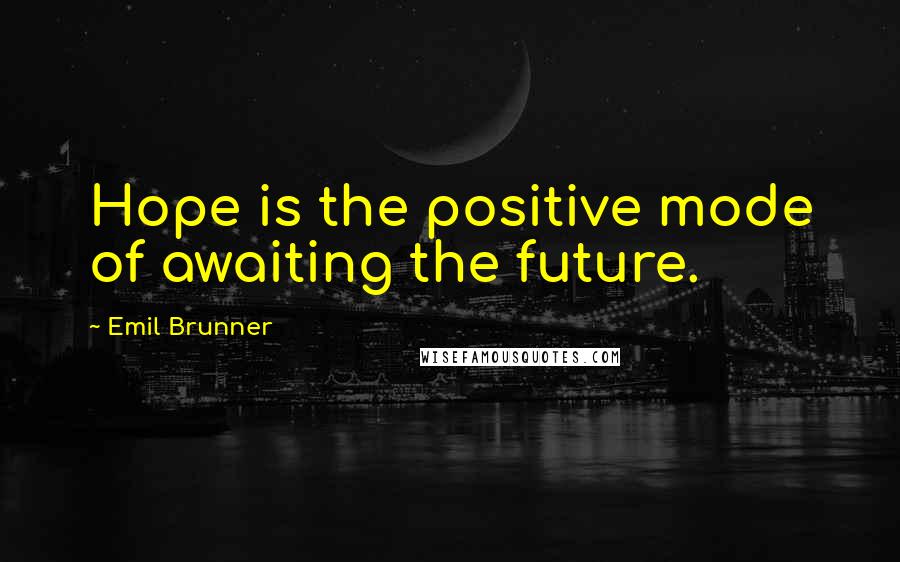 Emil Brunner Quotes: Hope is the positive mode of awaiting the future.