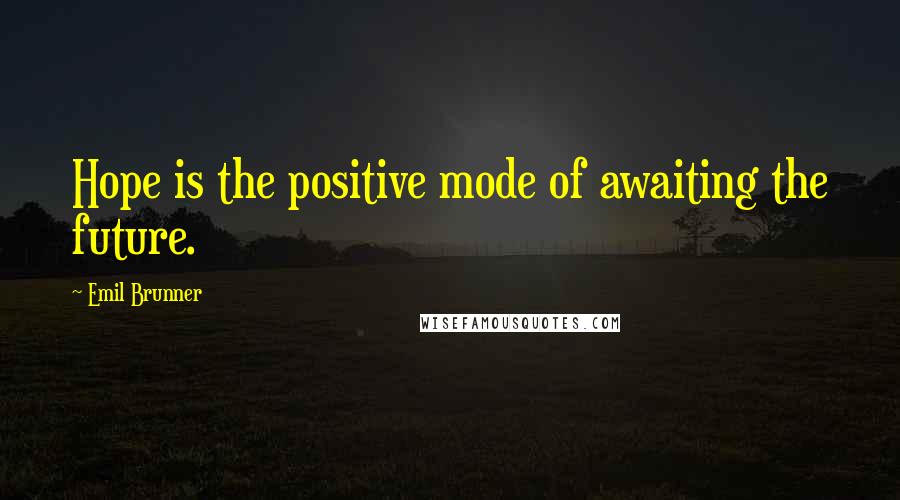 Emil Brunner Quotes: Hope is the positive mode of awaiting the future.
