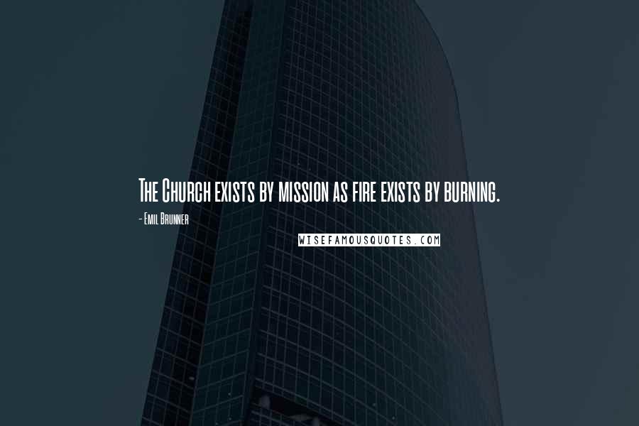 Emil Brunner Quotes: The Church exists by mission as fire exists by burning.