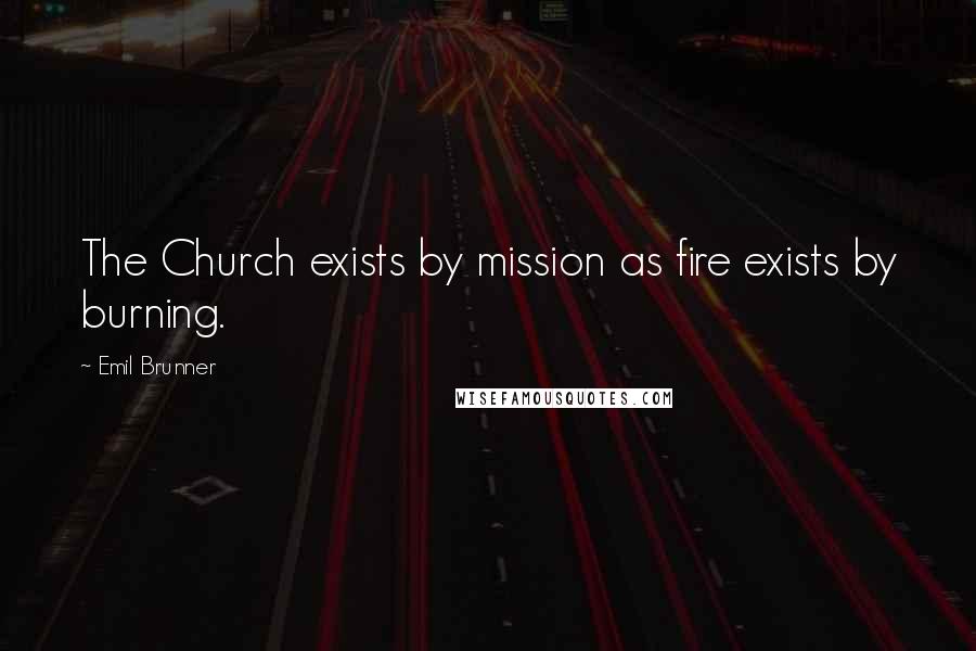 Emil Brunner Quotes: The Church exists by mission as fire exists by burning.