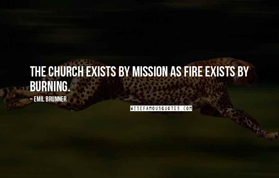 Emil Brunner Quotes: The Church exists by mission as fire exists by burning.