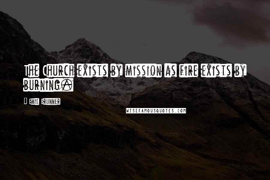 Emil Brunner Quotes: The Church exists by mission as fire exists by burning.