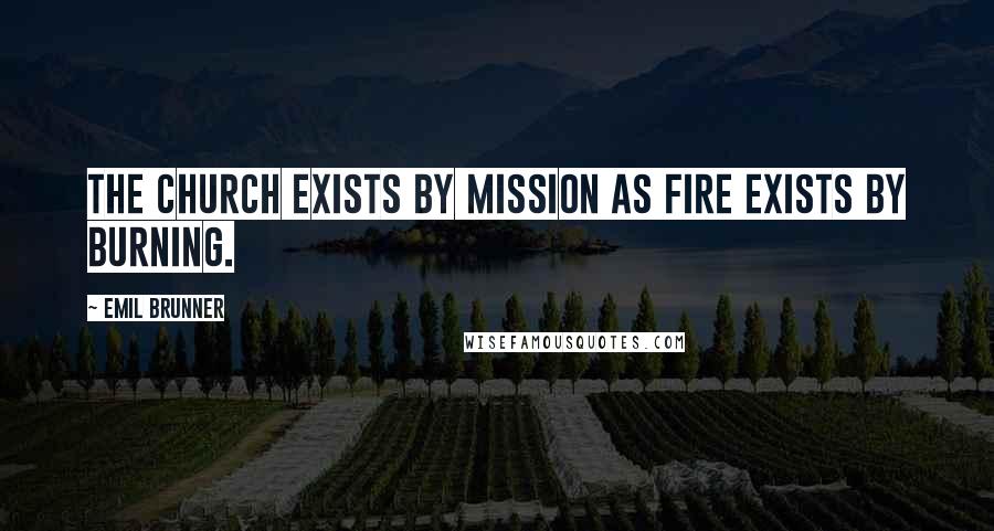 Emil Brunner Quotes: The Church exists by mission as fire exists by burning.