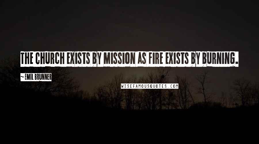 Emil Brunner Quotes: The Church exists by mission as fire exists by burning.