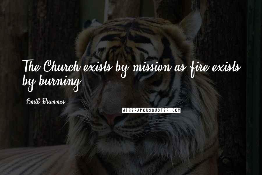 Emil Brunner Quotes: The Church exists by mission as fire exists by burning.