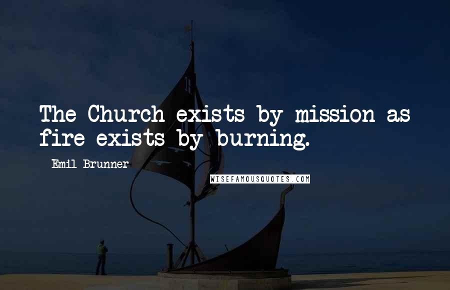 Emil Brunner Quotes: The Church exists by mission as fire exists by burning.