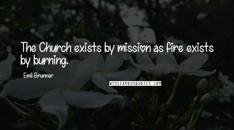 Emil Brunner Quotes: The Church exists by mission as fire exists by burning.