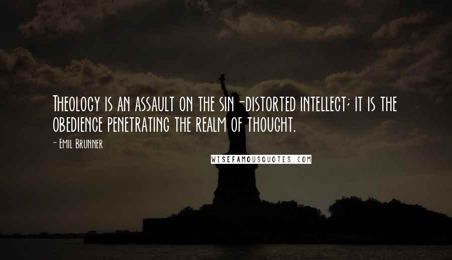 Emil Brunner Quotes: Theology is an assault on the sin-distorted intellect; it is the obedience penetrating the realm of thought.
