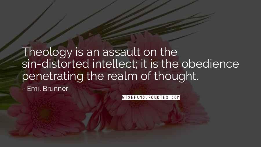 Emil Brunner Quotes: Theology is an assault on the sin-distorted intellect; it is the obedience penetrating the realm of thought.