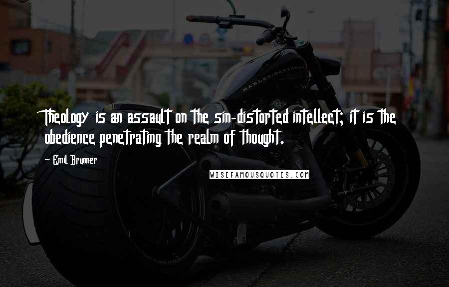 Emil Brunner Quotes: Theology is an assault on the sin-distorted intellect; it is the obedience penetrating the realm of thought.