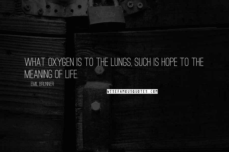 Emil Brunner Quotes: What oxygen is to the lungs, such is hope to the meaning of life.