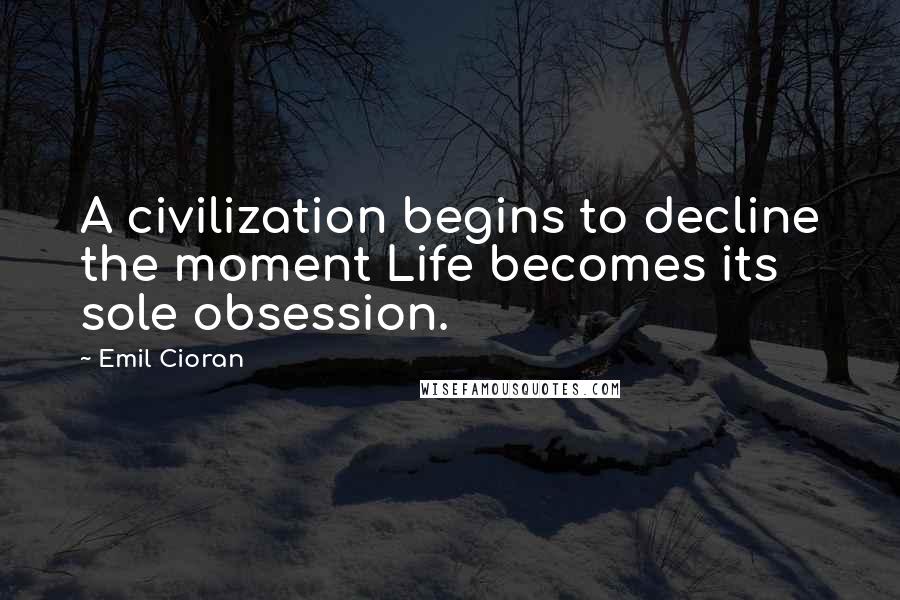 Emil Cioran Quotes: A civilization begins to decline the moment Life becomes its sole obsession.