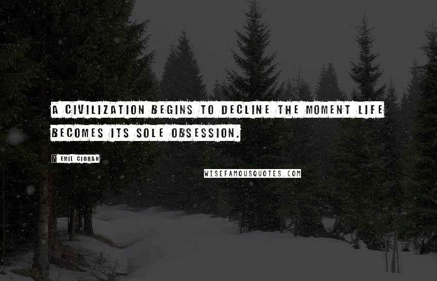 Emil Cioran Quotes: A civilization begins to decline the moment Life becomes its sole obsession.