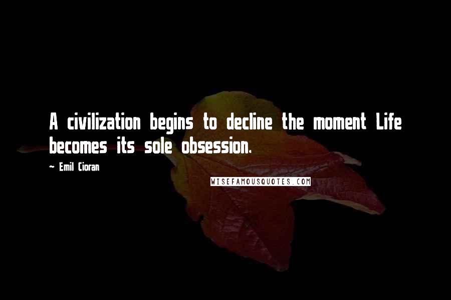 Emil Cioran Quotes: A civilization begins to decline the moment Life becomes its sole obsession.