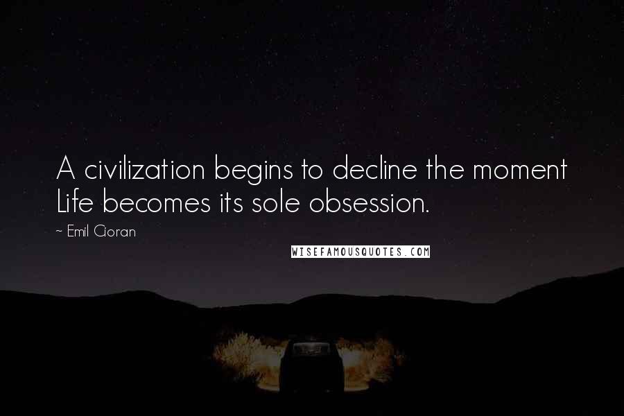Emil Cioran Quotes: A civilization begins to decline the moment Life becomes its sole obsession.