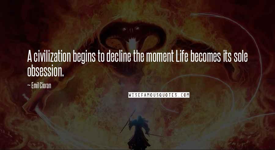 Emil Cioran Quotes: A civilization begins to decline the moment Life becomes its sole obsession.