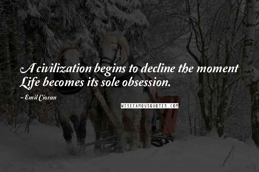 Emil Cioran Quotes: A civilization begins to decline the moment Life becomes its sole obsession.