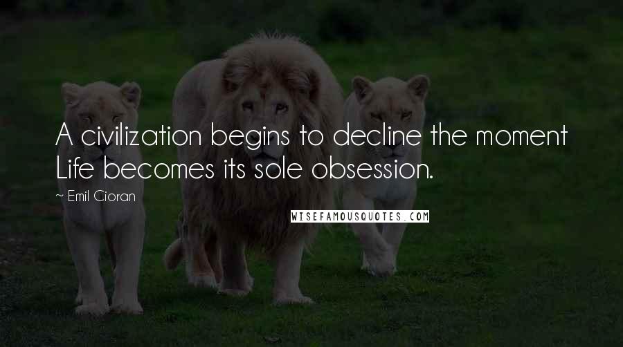 Emil Cioran Quotes: A civilization begins to decline the moment Life becomes its sole obsession.