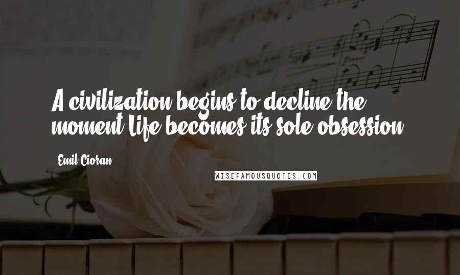 Emil Cioran Quotes: A civilization begins to decline the moment Life becomes its sole obsession.