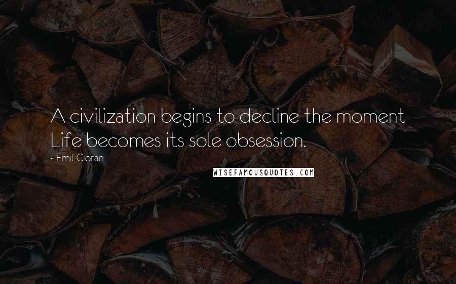 Emil Cioran Quotes: A civilization begins to decline the moment Life becomes its sole obsession.