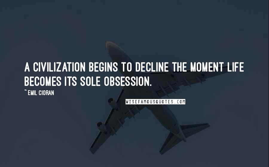 Emil Cioran Quotes: A civilization begins to decline the moment Life becomes its sole obsession.