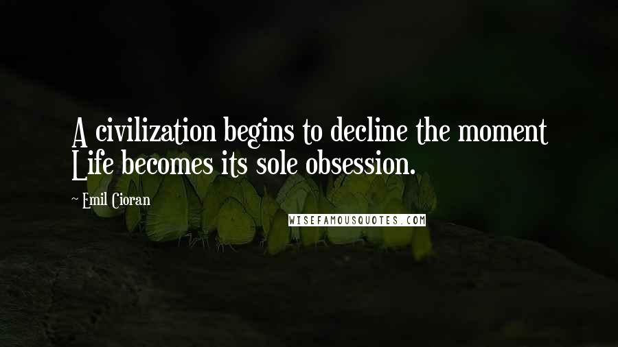 Emil Cioran Quotes: A civilization begins to decline the moment Life becomes its sole obsession.