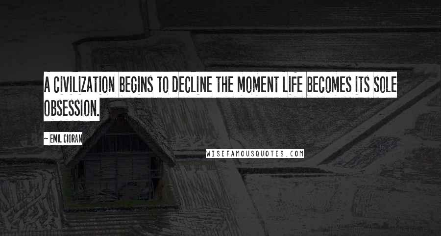 Emil Cioran Quotes: A civilization begins to decline the moment Life becomes its sole obsession.