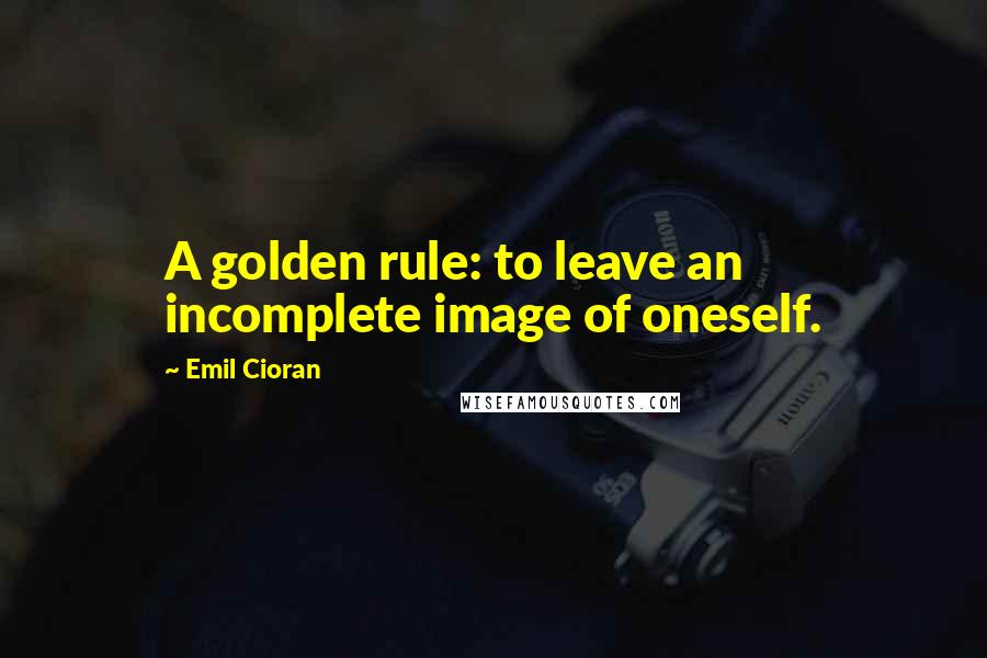 Emil Cioran Quotes: A golden rule: to leave an incomplete image of oneself.