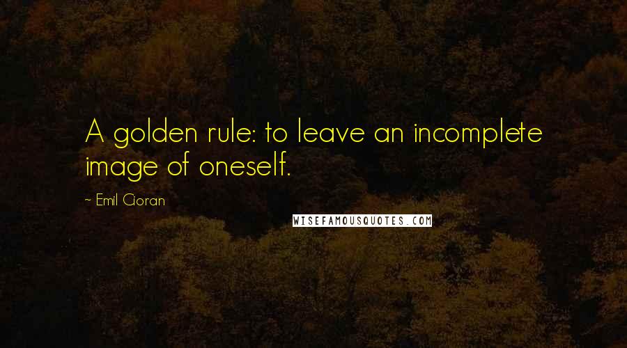 Emil Cioran Quotes: A golden rule: to leave an incomplete image of oneself.