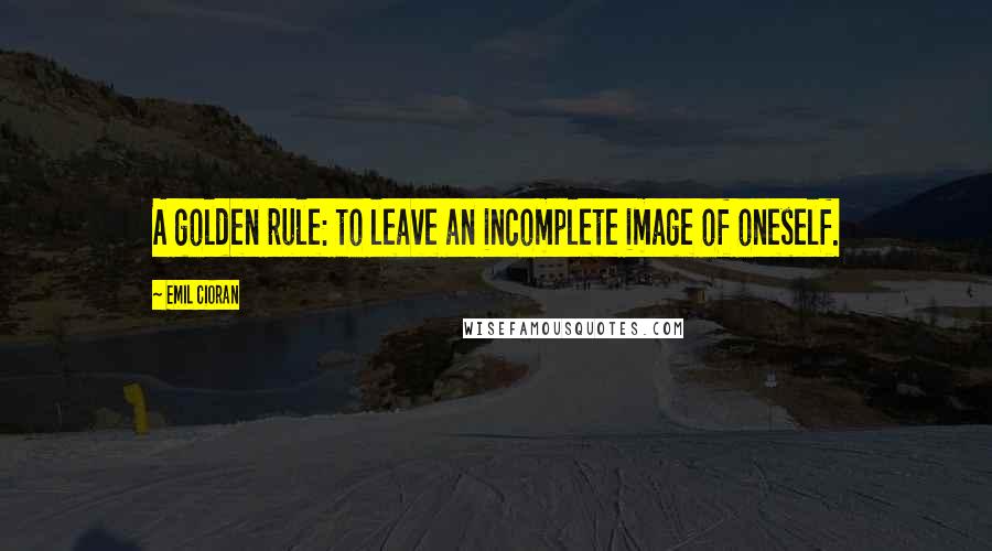 Emil Cioran Quotes: A golden rule: to leave an incomplete image of oneself.