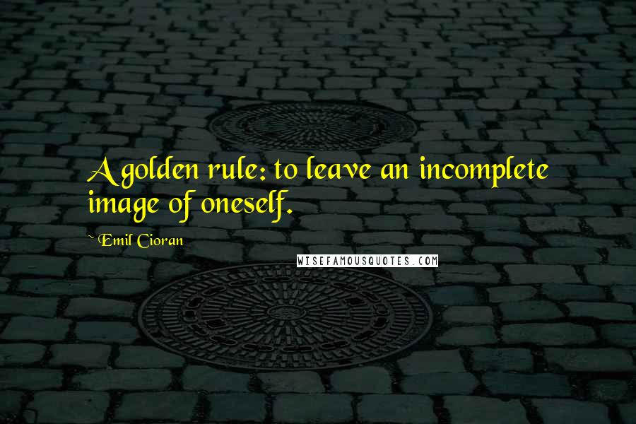 Emil Cioran Quotes: A golden rule: to leave an incomplete image of oneself.