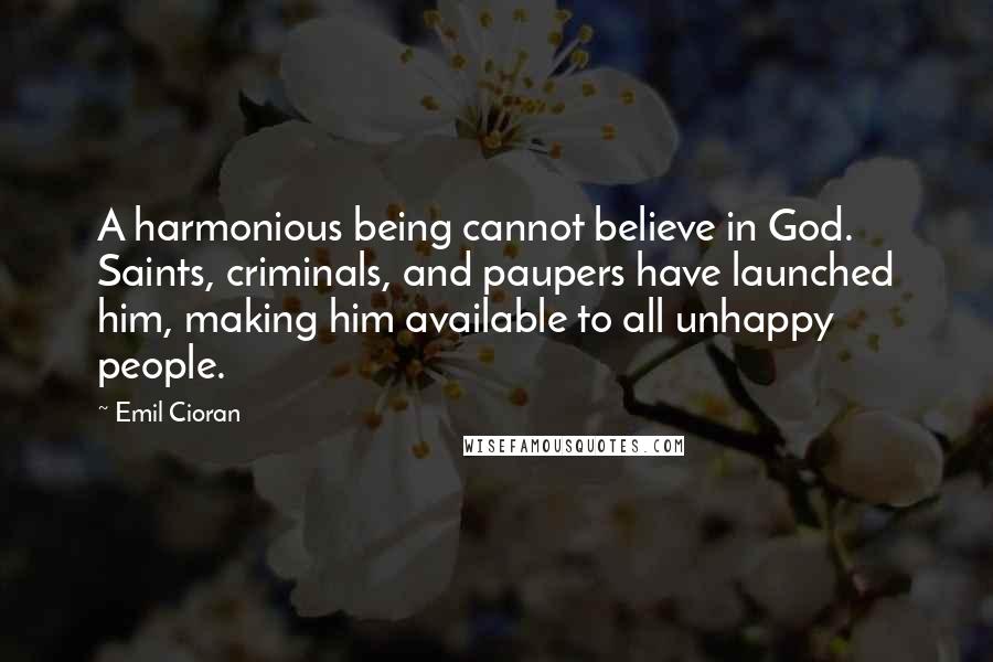 Emil Cioran Quotes: A harmonious being cannot believe in God. Saints, criminals, and paupers have launched him, making him available to all unhappy people.