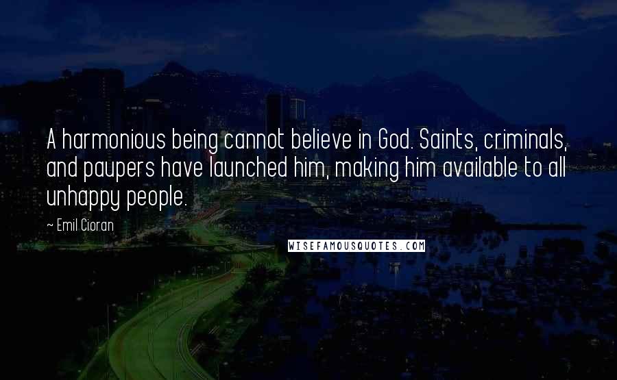 Emil Cioran Quotes: A harmonious being cannot believe in God. Saints, criminals, and paupers have launched him, making him available to all unhappy people.
