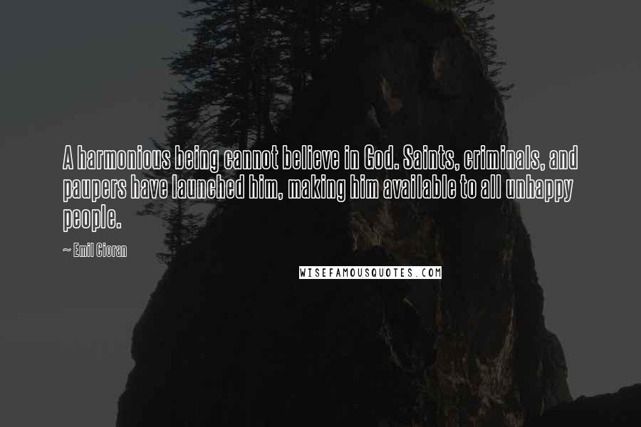 Emil Cioran Quotes: A harmonious being cannot believe in God. Saints, criminals, and paupers have launched him, making him available to all unhappy people.